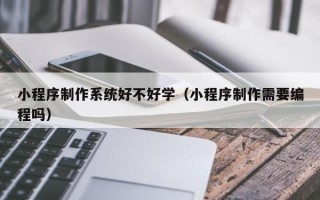 舟山小程序制作系统好不好学（小程序制作需要编程吗）