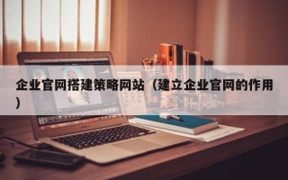 舟山企业官网搭建策略网站（建立企业官网的作用）