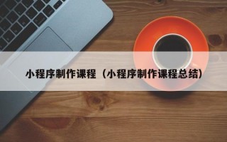 舟山小程序制作课程（小程序制作课程总结）