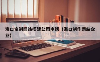 舟山海口定制网站搭建公司电话（海口制作网站企业）