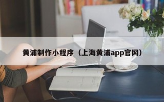 舟山黄浦制作小程序（上海黄浦app官网）