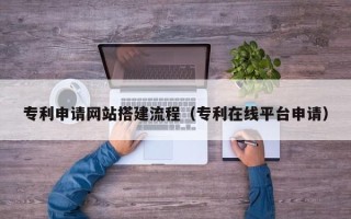舟山专利申请网站搭建流程（专利在线平台申请）