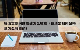 舟山福清定制网站搭建怎么收费（福清定制网站搭建怎么收费的）