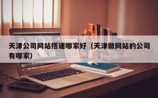 舟山天津公司网站搭建哪家好（天津做网站的公司有哪家）