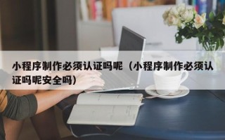 舟山小程序制作必须认证吗呢（小程序制作必须认证吗呢安全吗）