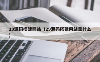 舟山29源码搭建网站（29源码搭建网站是什么）