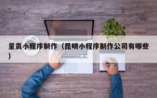 舟山呈贡小程序制作（昆明小程序制作公司有哪些）