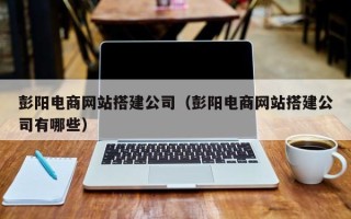 舟山彭阳电商网站搭建公司（彭阳电商网站搭建公司有哪些）