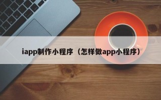 舟山iapp制作小程序（怎样做app小程序）