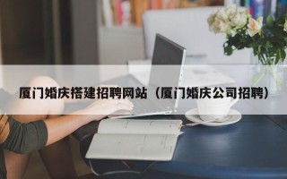 舟山厦门婚庆搭建招聘网站（厦门婚庆公司招聘）