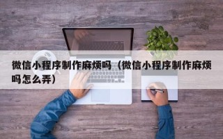 舟山微信小程序制作麻烦吗（微信小程序制作麻烦吗怎么弄）