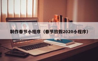 舟山制作春节小程序（春节放假2020小程序）