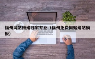 舟山福州网站搭建哪家专业（福州免费网站建站模板）