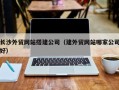 舟山长沙外贸网站搭建公司（建外贸网站哪家公司好）