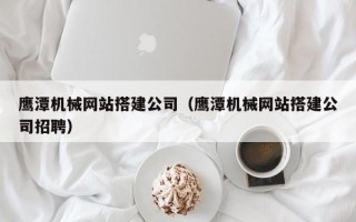 舟山鹰潭机械网站搭建公司（鹰潭机械网站搭建公司招聘）